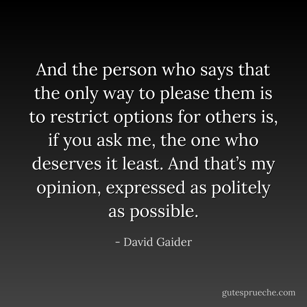 And the person who says that the only way to please them is to restrict options for others is, if you ask me, the one who deserves it least. And that’s my opinion, expressed as politely as possible. - David Gaider