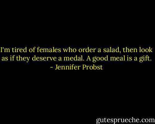 I'm tired of females who order a salad, then look as if they deserve a medal. A good meal is a gift. - Jennifer Probst