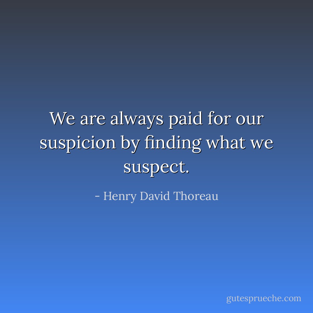 We are always paid for our suspicion by finding what we suspect. - Henry David Thoreau
