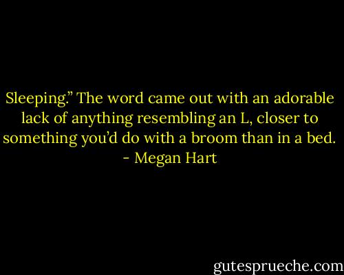 Sleeping.” The word came out with an adorable lack of anything resembling an L, closer to something you’d do with a broom than in a bed. - Megan Hart
