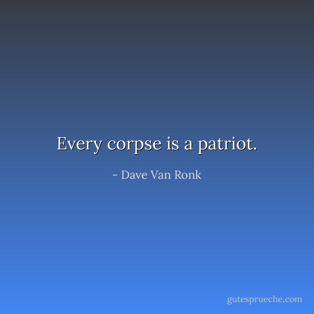 Every corpse is a patriot. - Dave Van Ronk