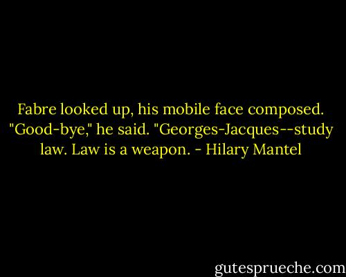 Fabre looked up, his mobile face composed. "Good-bye," he said. "Georges-Jacques--study law. Law is a weapon. - Hilary Mantel