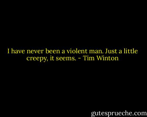 I have never been a violent man. Just a little creepy, it seems. - Tim Winton
