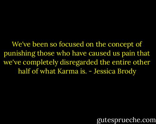 We've been so focused on the concept of punishing those who have caused us pain that we've completely disregarded the entire other half of what Karma is. - Jessica Brody