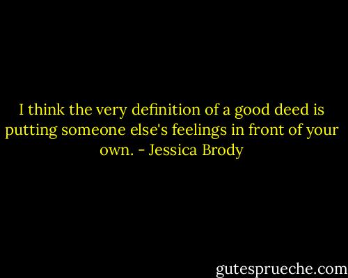 I think the very definition of a good deed is putting someone else's feelings in front of your own. - Jessica Brody