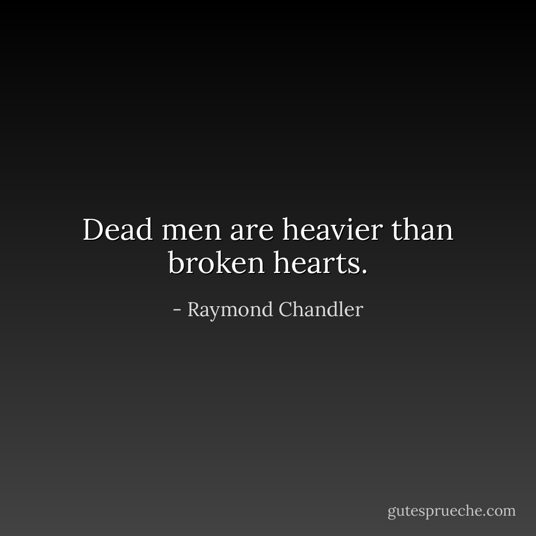 Dead men are heavier than broken hearts. - Raymond Chandler