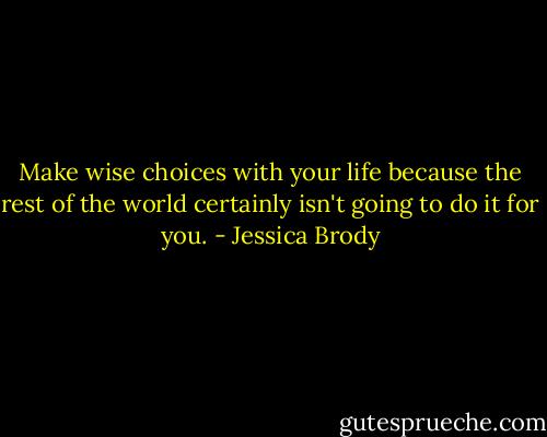 Make wise choices with your life because the rest of the world certainly isn't going to do it for you. - Jessica Brody