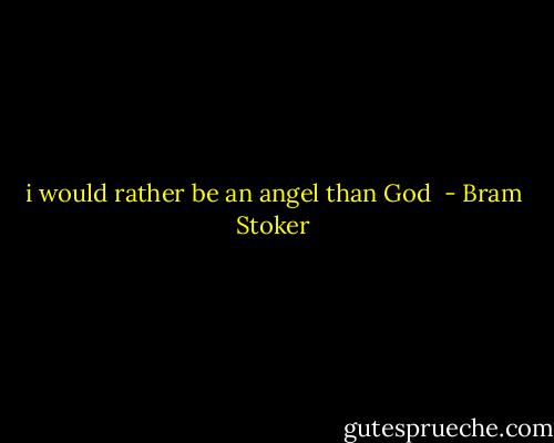 i would rather be an angel than God  - Bram Stoker