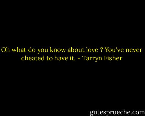 Oh what do you know about love ? You've never cheated to have it. - Tarryn Fisher