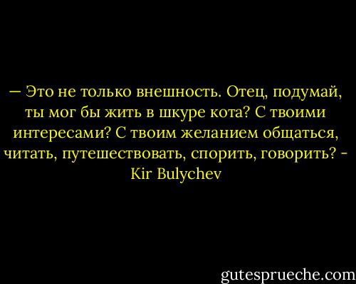 — Это не только внешность. Отец, подумай, ты мог бы жить в шкуре кота? С твоими интересами? С твоим желанием общаться, читать, путешествовать, спорить, говорить? - Kir Bulychev