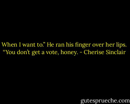 When I want to.” He ran his finger over her lips. “You don’t get a vote, honey. - Cherise Sinclair