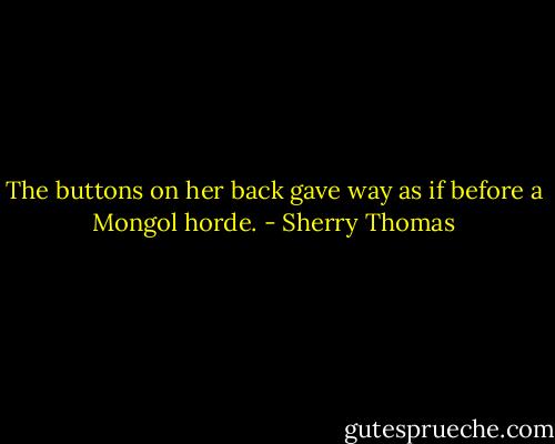 The buttons on her back gave way as if before a Mongol horde. - Sherry Thomas