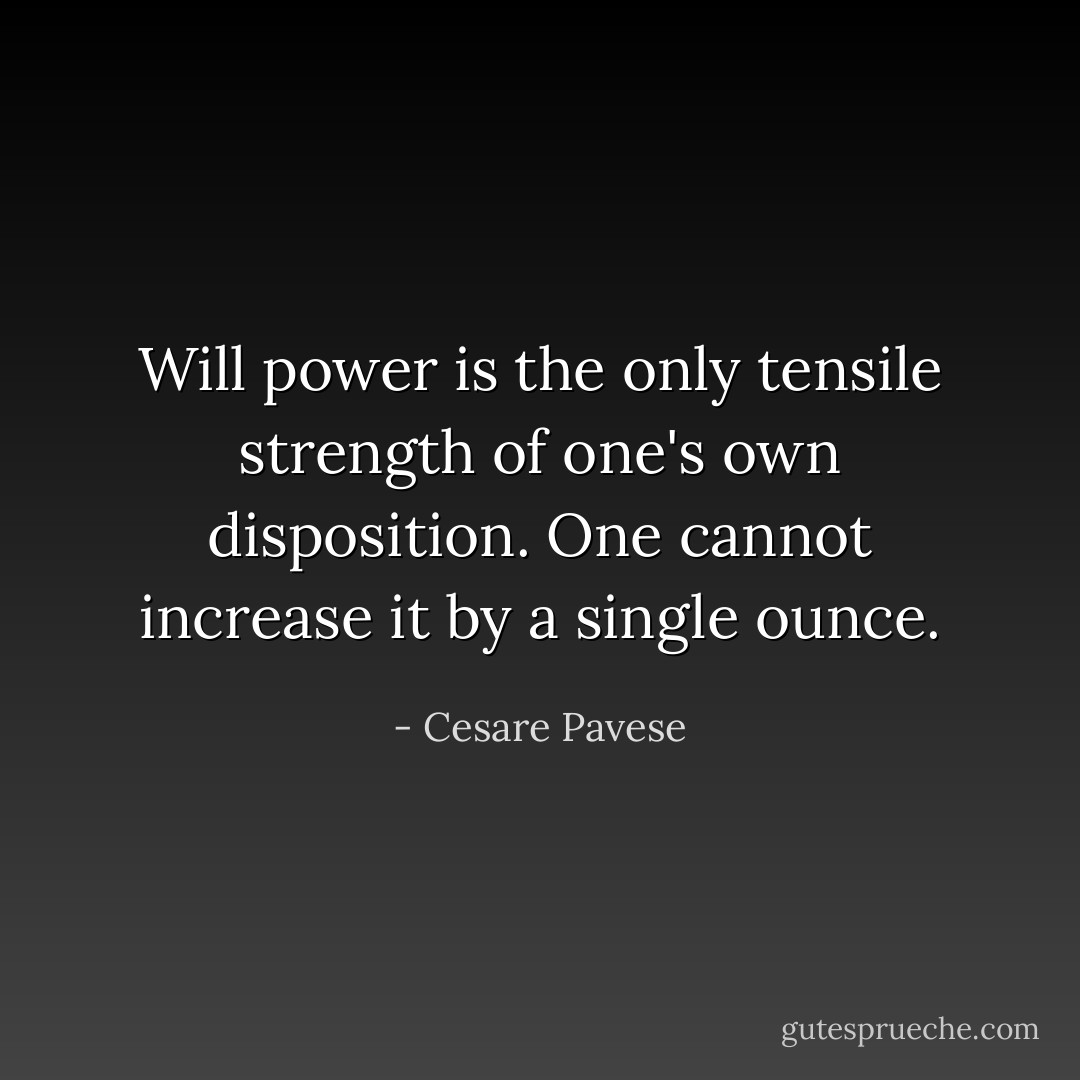 Will power is the only tensile strength of one's own disposition. One cannot increase it by a single ounce. - Cesare Pavese