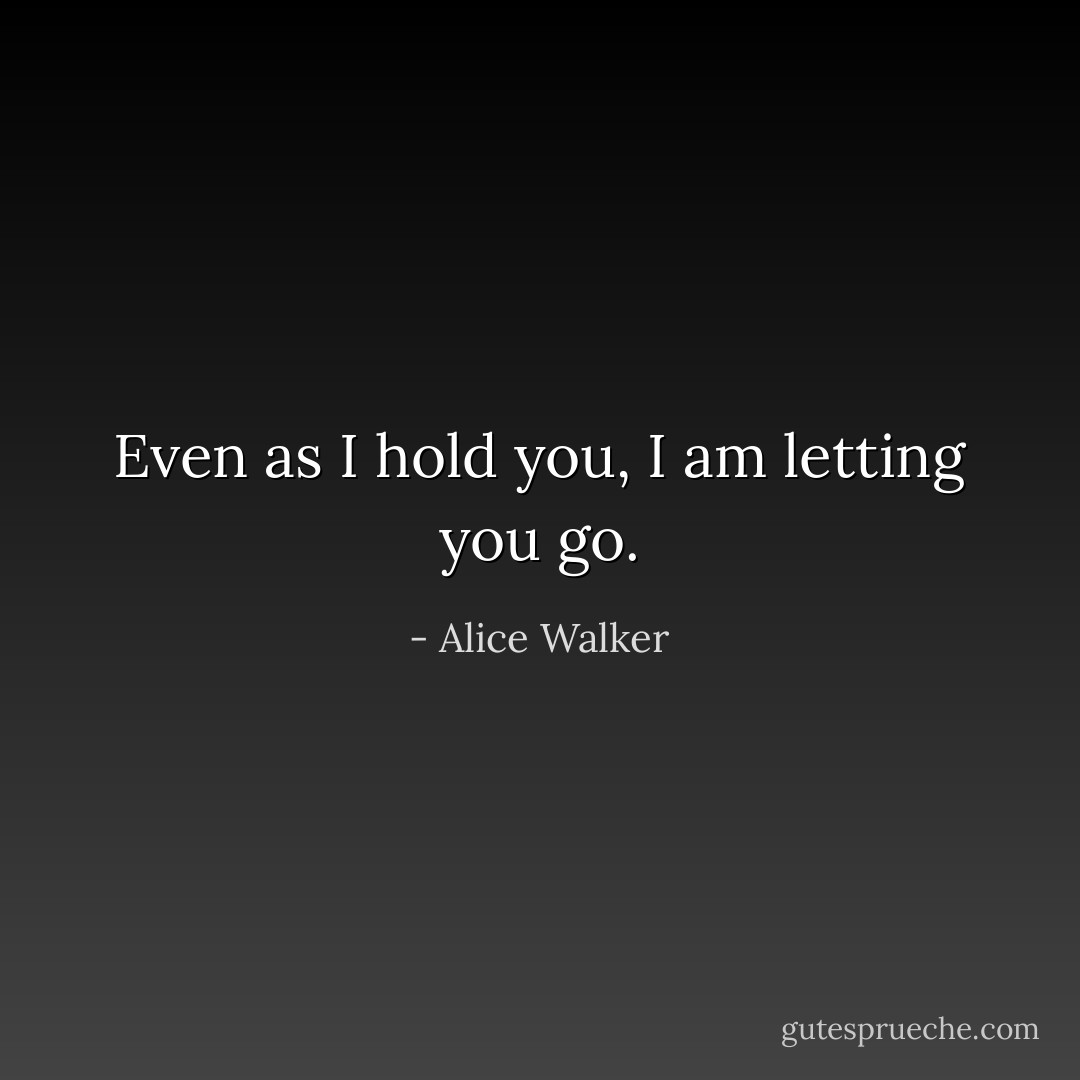 Even as I hold you, I am letting you go. - Alice Walker