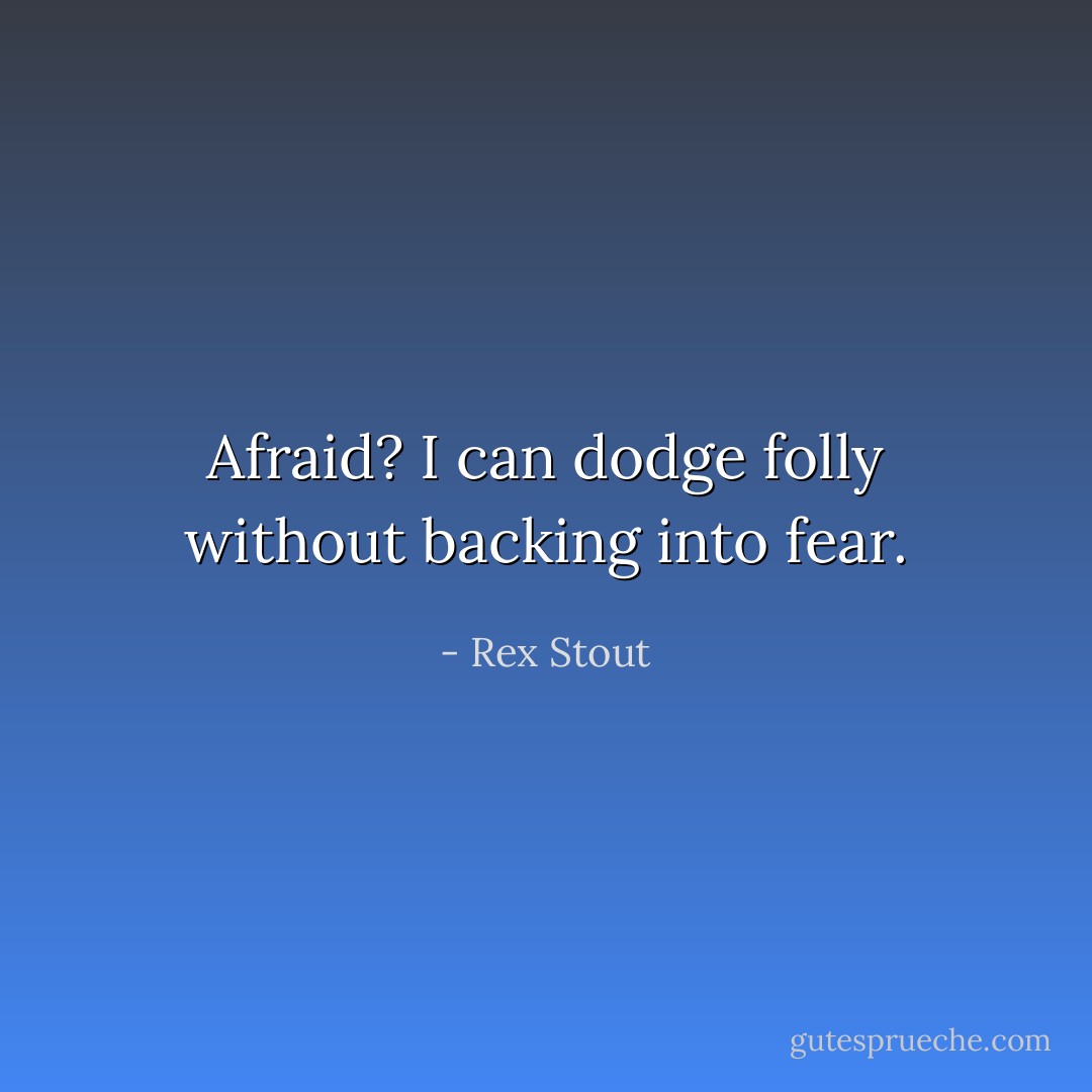Afraid? I can dodge folly without backing into fear. - Rex Stout
