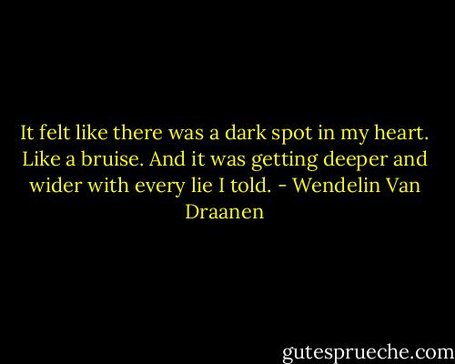 It felt like there was a dark spot in my heart. Like a bruise. And it was getting deeper and wider with every lie I told. - Wendelin Van Draanen