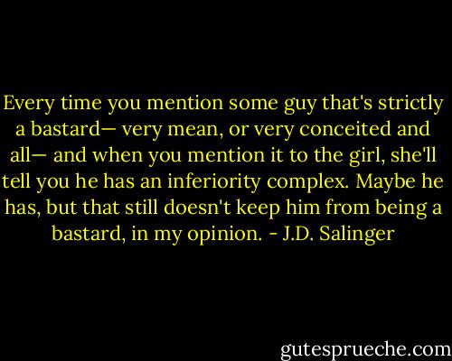 Every time you mention some guy that's strictly a bastard— very mean, or very conceited and all— and when you mention it to the girl, she'll tell you he has an inferiority complex. Maybe he has, but that still doesn't keep him from being a bastard, in my opinion. - J.D. Salinger