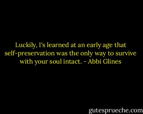 Luckily, I's learned at an early age that self-preservation was the only way to survive with your soul intact. - Abbi Glines