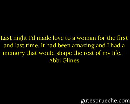 Last night I'd made love to a woman for the first and last time. It had been amazing and I had a memory that would shape the rest of my life. - Abbi Glines