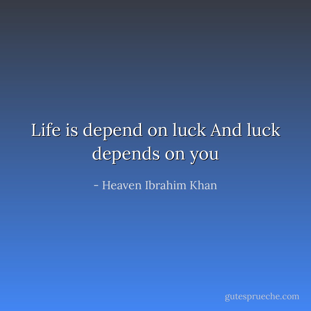 Life is depend on luck<br />And luck depends on you - Heaven Ibrahim Khan