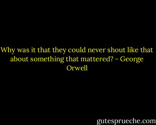 Why was it that they could never shout like that about something that mattered? - George Orwell
