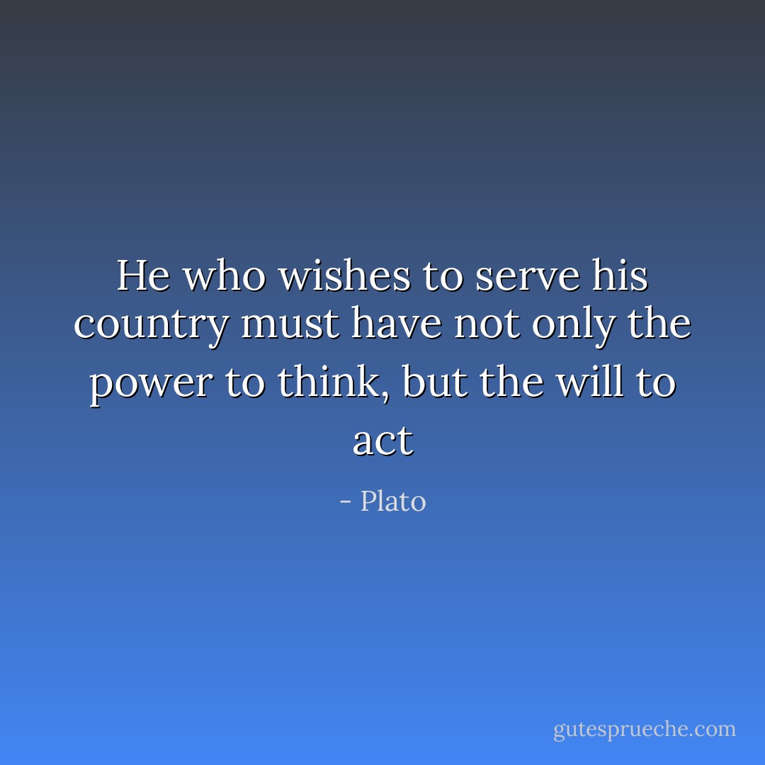 He who wishes to serve his country must have not only the power to think, but the will to act - Plato