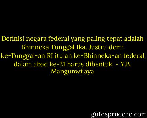 Definisi negara federal yang paling tepat adalah Bhinneka Tunggal Ika. Justru demi ke-Tunggal-an RI itulah ke-Bhinneka-an federal dalam abad ke-21 harus dibentuk. - Y.B. Mangunwijaya