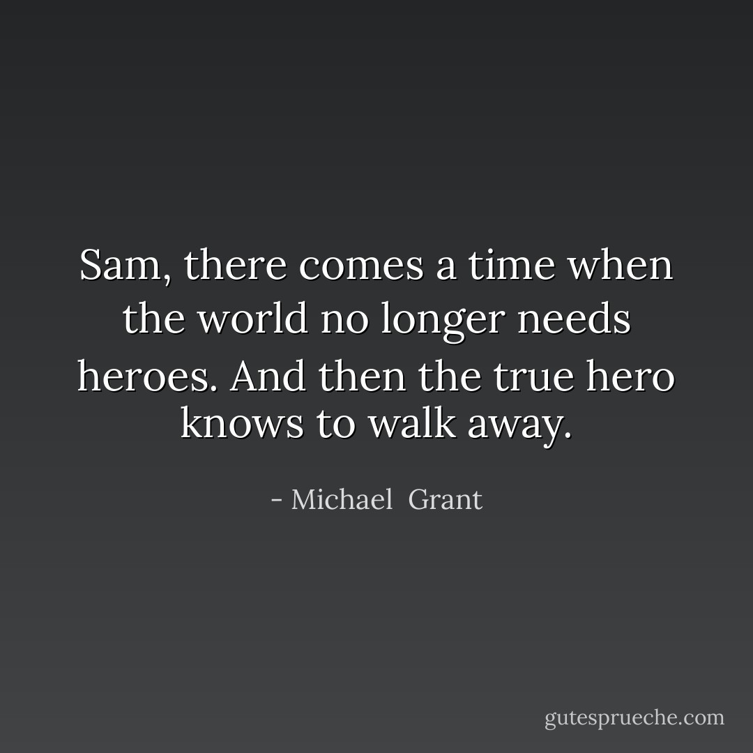 Sam, there comes a time when the world no longer needs heroes. And then the true hero knows to walk away. - Michael  Grant