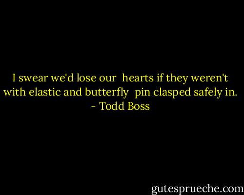 I swear<br />we'd lose our<br /><br />hearts if<br />they weren't<br />with elastic<br />and butterfly<br /><br />pin<br />clasped safely<br />in. - Todd Boss