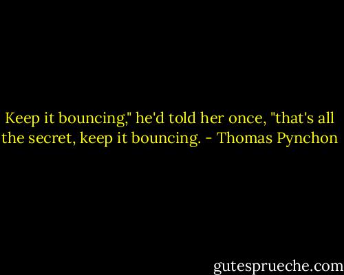 Keep it bouncing," he'd told her once, "that's all the secret, keep it bouncing. - Thomas Pynchon