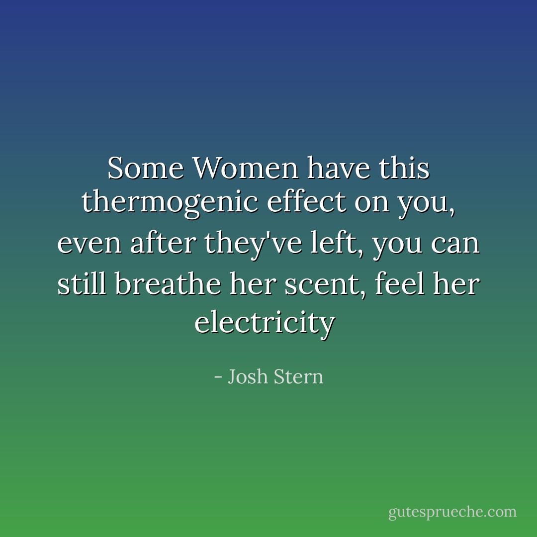 Some Women have this thermogenic effect on you, even after they've left, you can still breathe her scent, feel her electricity  - Josh Stern