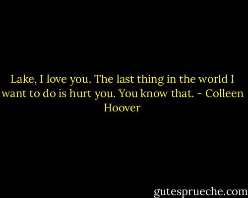 Lake, I love you. The last thing in the world I want to do is hurt you. You know that. - Colleen Hoover