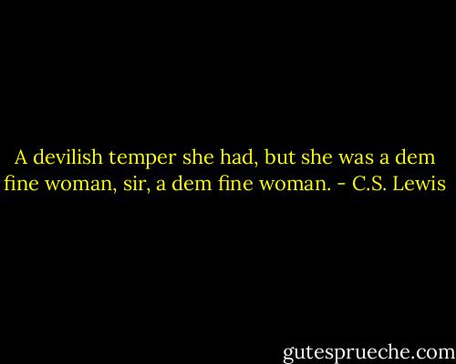 A devilish temper she had, but she was a dem fine woman, sir, a dem fine woman. - C.S. Lewis