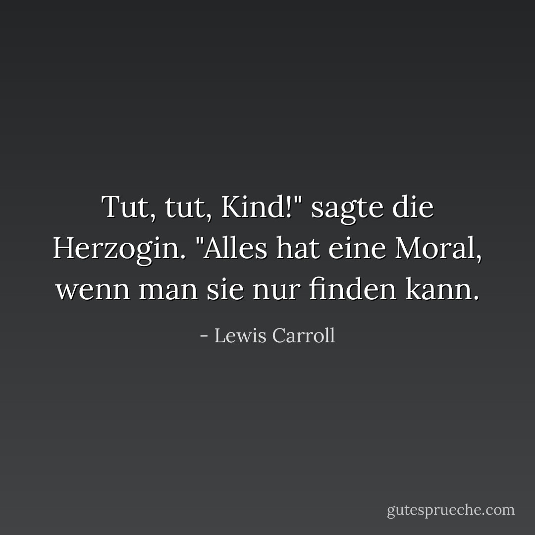 Tut, tut, Kind!" sagte die Herzogin. "Alles hat eine Moral, wenn man sie nur finden kann. - Lewis Carroll<
