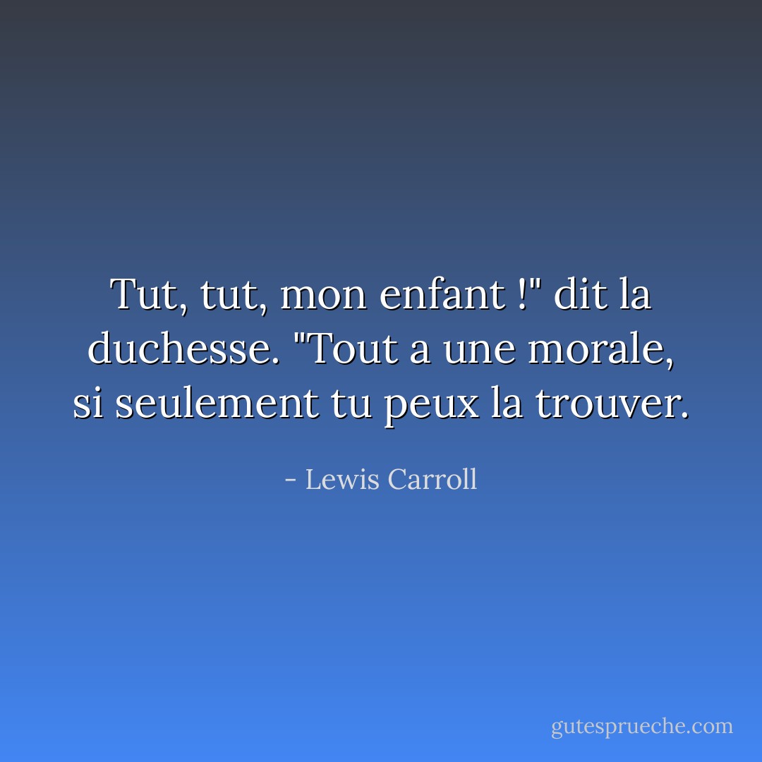 Tut, tut, mon enfant !" dit la duchesse. "Tout a une morale, si seulement tu peux la trouver. - Lewis Carroll