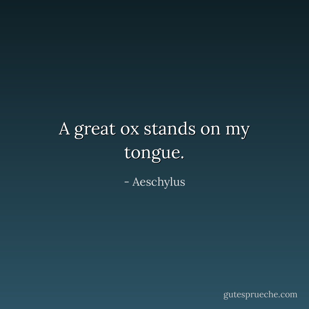 A great ox stands on my tongue. - Aeschylus