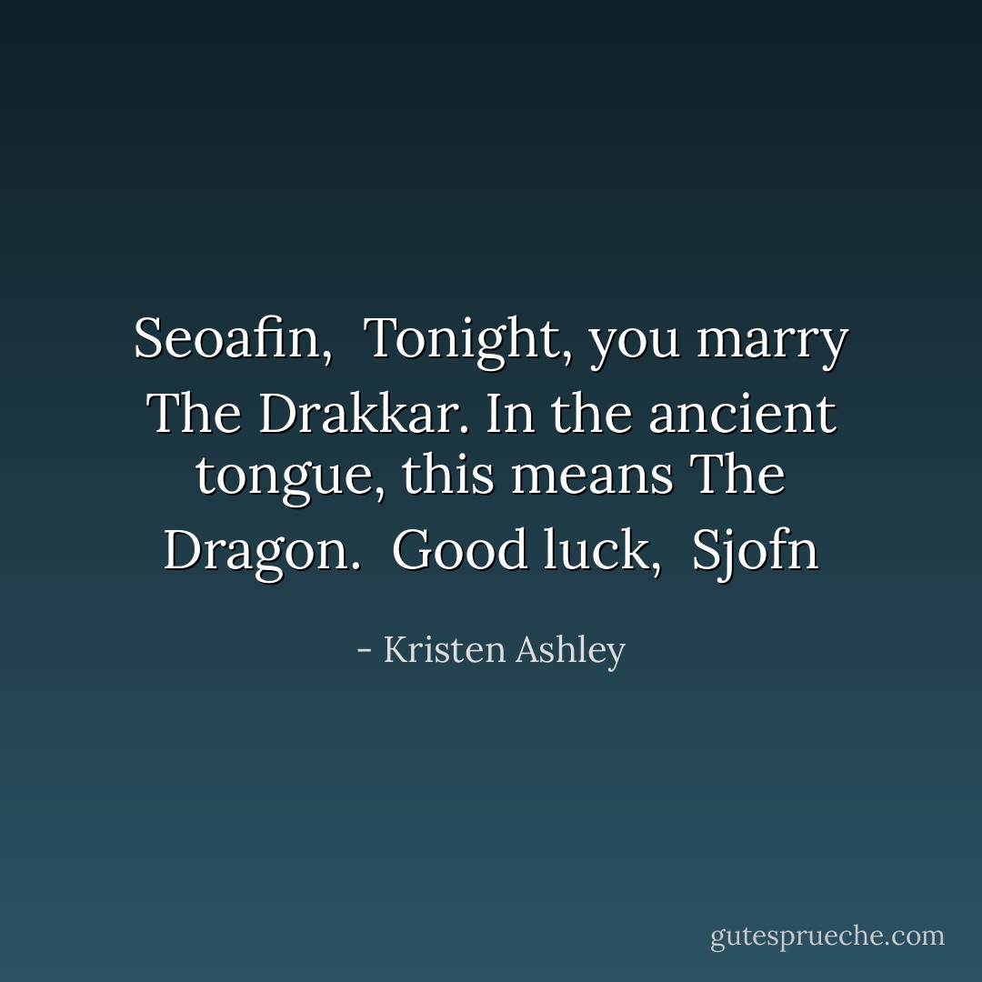 Seoafin, <br />Tonight, you marry The Drakkar. In the ancient tongue, this means The Dragon. <br />Good luck, <br />Sjofn - Kristen Ashley
