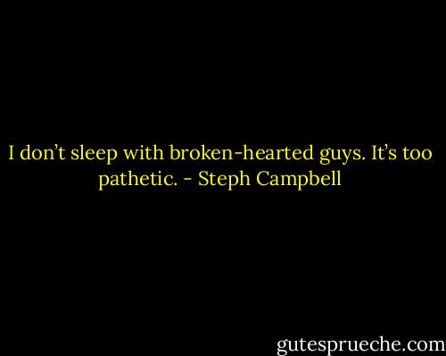 I don’t sleep with broken-hearted guys. It’s too pathetic. - Steph Campbell