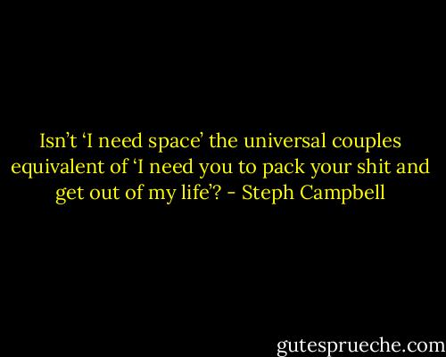 Isn’t ‘I need space’ the universal couples equivalent of ‘I need you to pack your shit and get out of my life’? - Steph Campbell