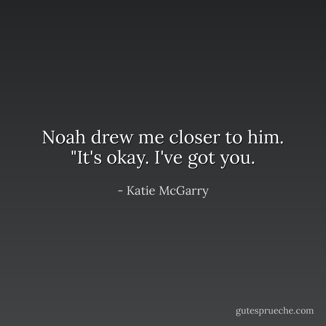 Noah drew me closer to him. "It's okay. I've got you. - Katie McGarry