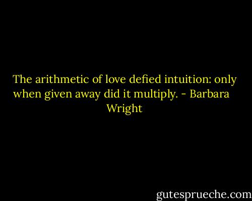 The arithmetic of love defied intuition: only when given away did it multiply. - Barbara   Wright