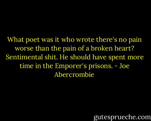 What poet was it who wrote there's no pain worse than the pain of a broken heart? Sentimental shit. He should have spent more time in the Emporer's prisons. - Joe Abercrombie