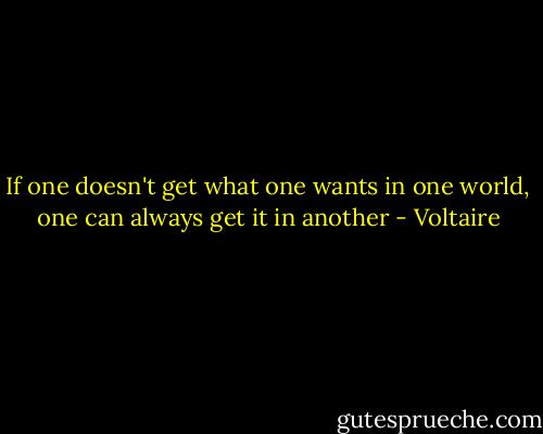 If one doesn't get what one wants in one world, one can always get it in another - Voltaire