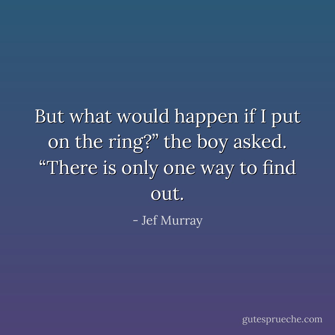 But what would happen if I put on the ring?” the boy asked.<br />“There is only one way to find out. - Jef Murray