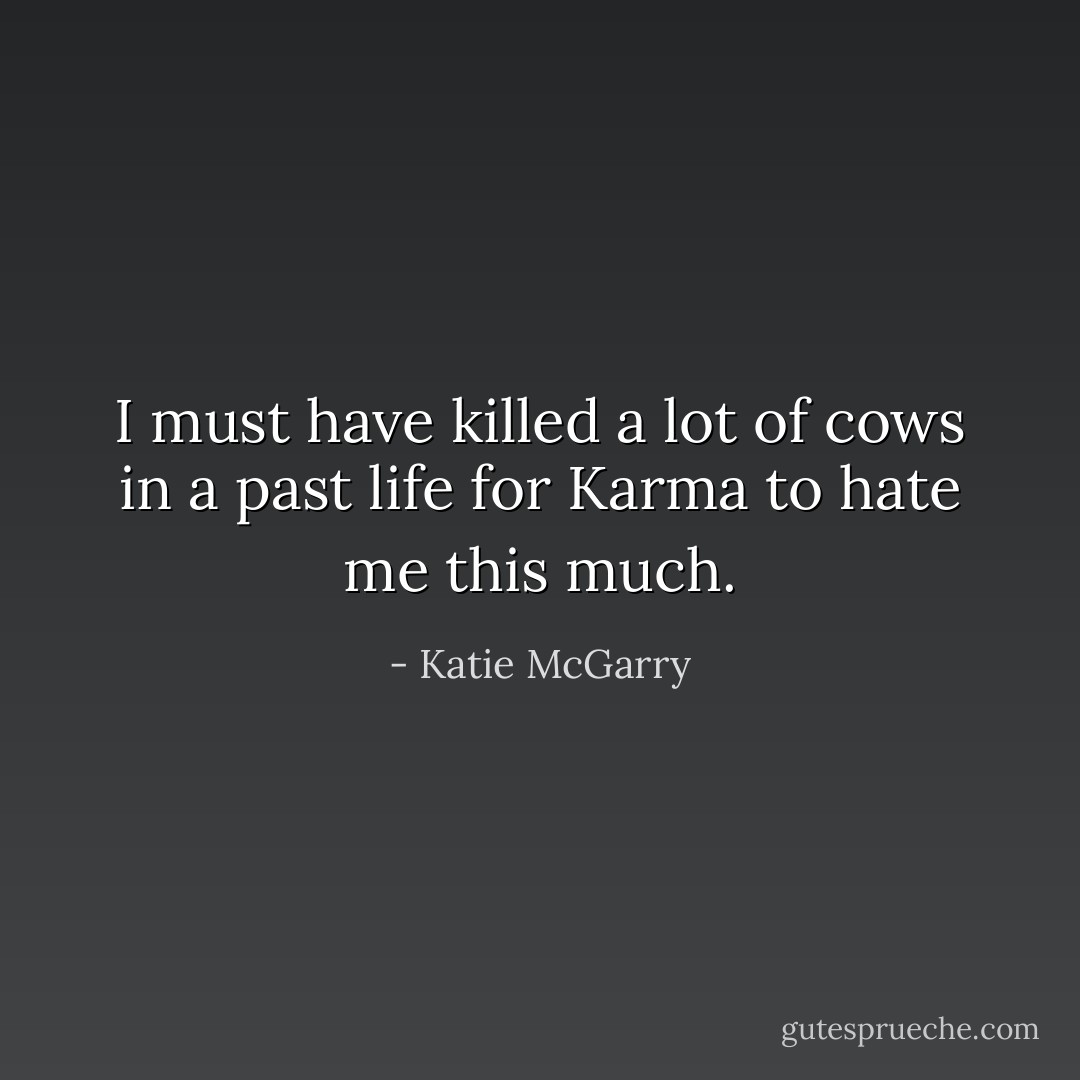 I must have killed a lot of cows in a past life for Karma to hate me this much. - Katie McGarry