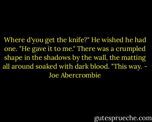 Where d'you get the knife?" He wished he had one.<br />"He gave it to me." There was a crumpled shape in the shadows by the wall, the matting all around soaked with dark blood. "This way. - Joe Abercrombie