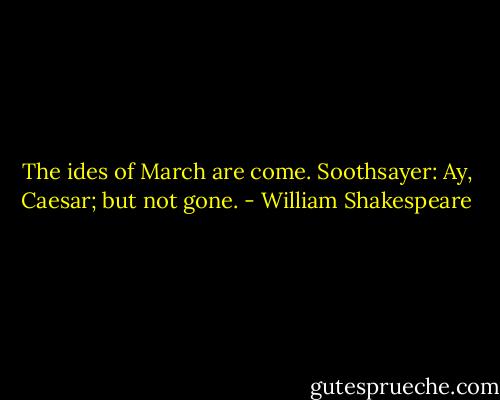 The ides of March are come.<br />Soothsayer: Ay, Caesar; but not gone. - William Shakespeare