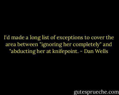 I'd made a long list of exceptions to cover the area between "ignoring her completely" and "abducting her at knifepoint. - Dan Wells
