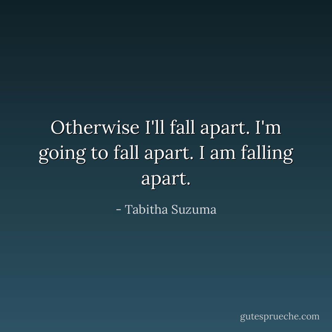 Otherwise I'll fall apart. I'm going to fall apart. I am falling apart. - Tabitha Suzuma
