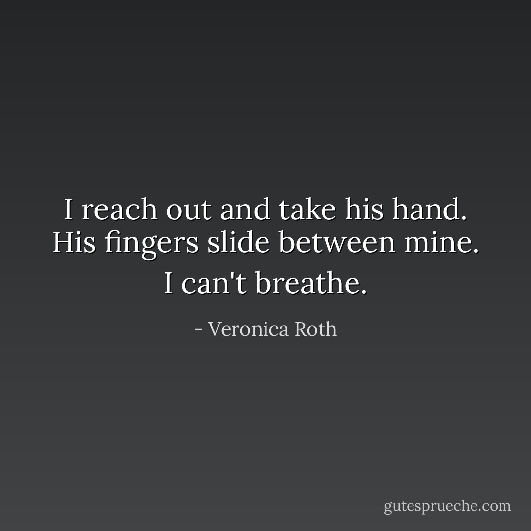 I reach out and take his hand. His fingers slide between mine. I can't breathe. - Veronica Roth